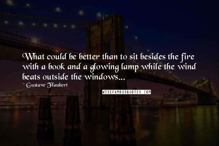 Gustave Flaubert Quotes: What could be better than to sit besides the fire with a book and a glowing lamp while the wind beats outside the windows...