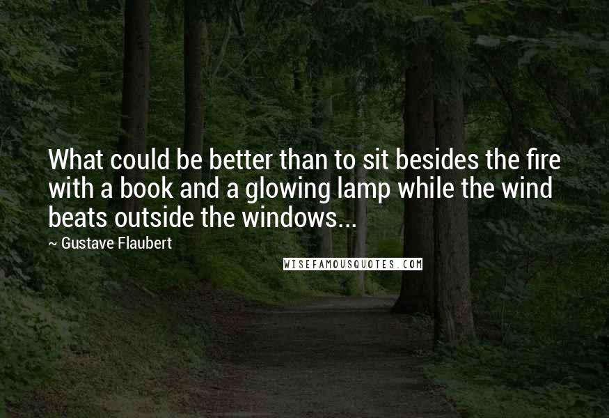 Gustave Flaubert Quotes: What could be better than to sit besides the fire with a book and a glowing lamp while the wind beats outside the windows...