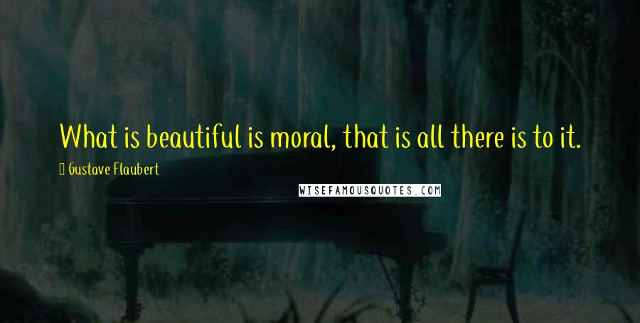 Gustave Flaubert Quotes: What is beautiful is moral, that is all there is to it.