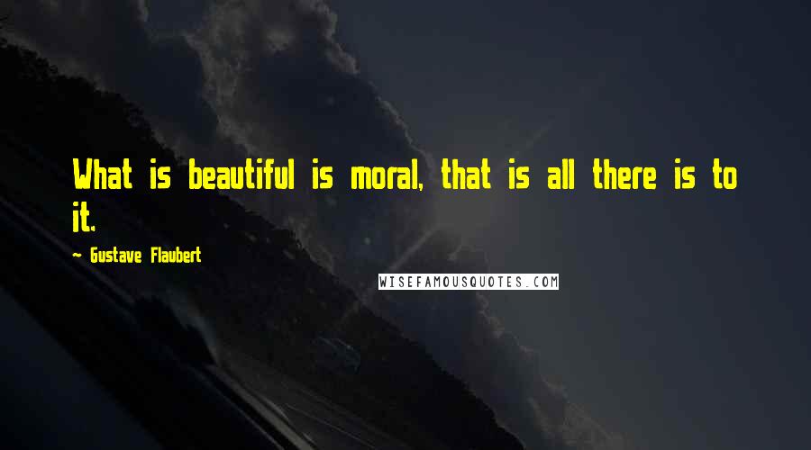 Gustave Flaubert Quotes: What is beautiful is moral, that is all there is to it.