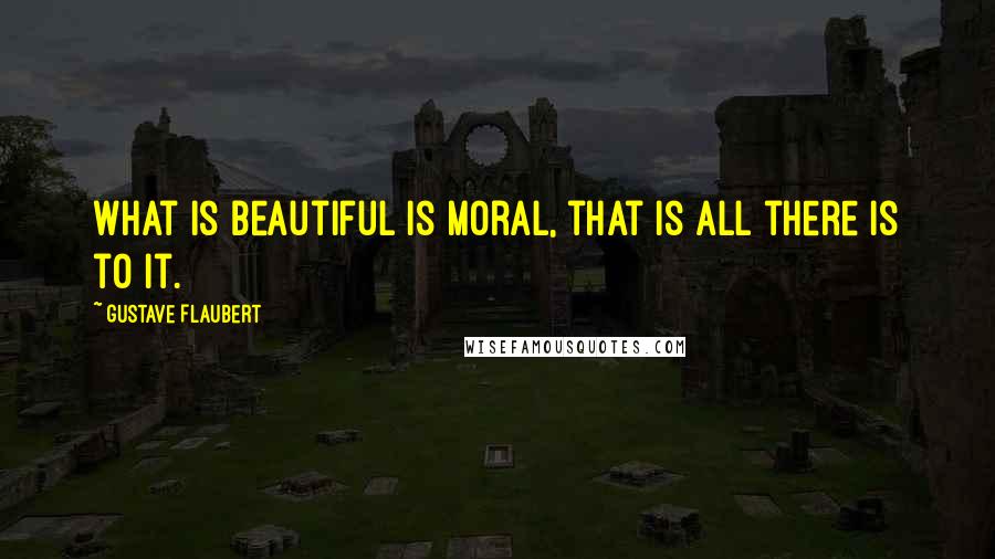 Gustave Flaubert Quotes: What is beautiful is moral, that is all there is to it.