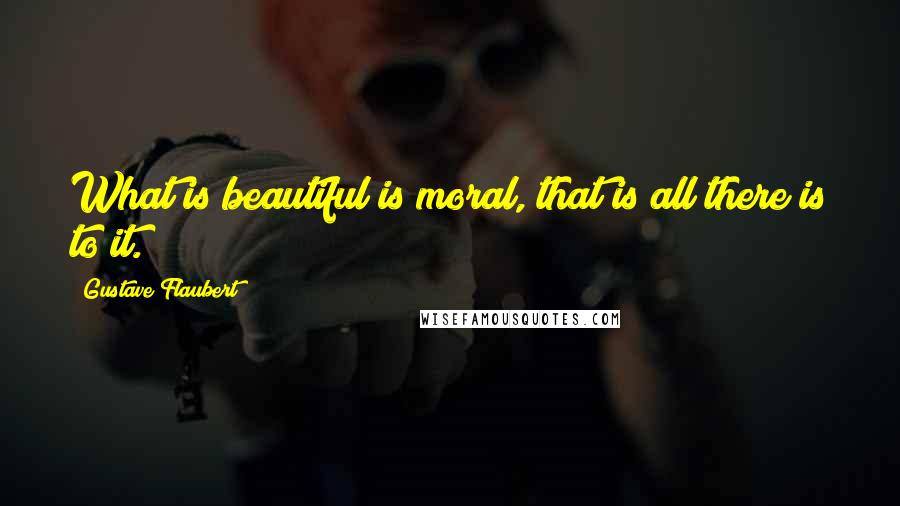 Gustave Flaubert Quotes: What is beautiful is moral, that is all there is to it.