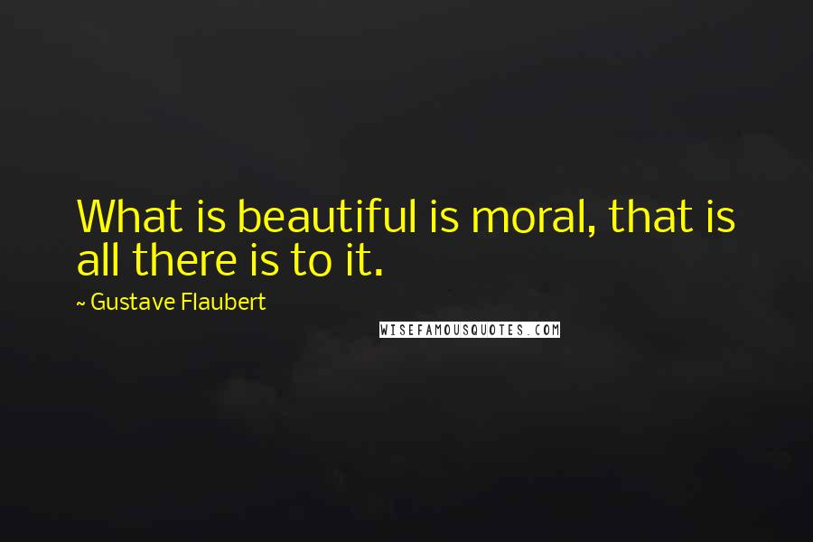 Gustave Flaubert Quotes: What is beautiful is moral, that is all there is to it.