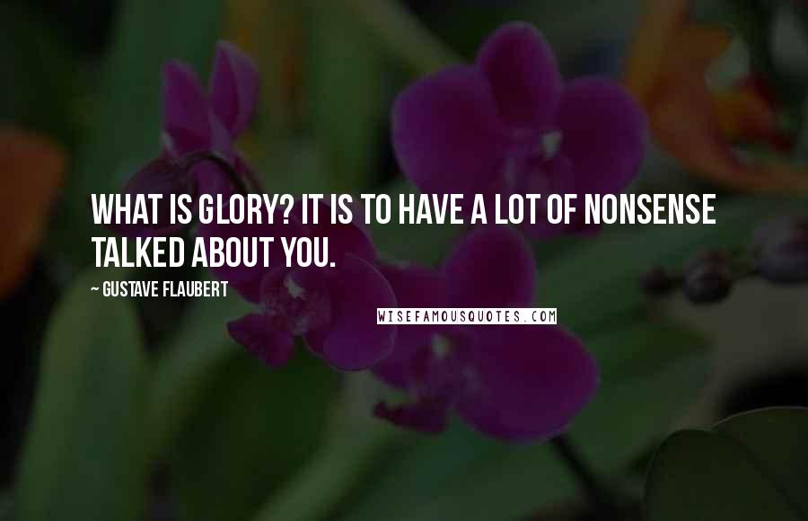 Gustave Flaubert Quotes: What is glory? It is to have a lot of nonsense talked about you.