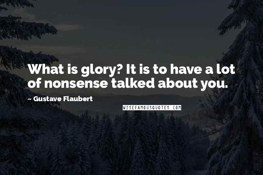 Gustave Flaubert Quotes: What is glory? It is to have a lot of nonsense talked about you.