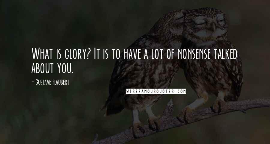 Gustave Flaubert Quotes: What is glory? It is to have a lot of nonsense talked about you.