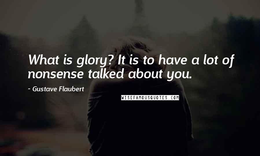 Gustave Flaubert Quotes: What is glory? It is to have a lot of nonsense talked about you.