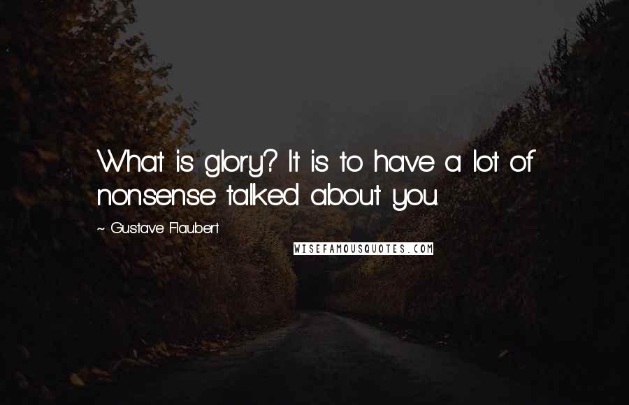 Gustave Flaubert Quotes: What is glory? It is to have a lot of nonsense talked about you.