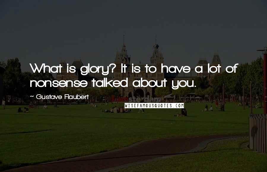 Gustave Flaubert Quotes: What is glory? It is to have a lot of nonsense talked about you.