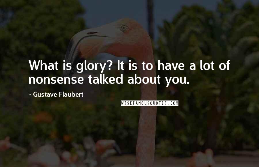 Gustave Flaubert Quotes: What is glory? It is to have a lot of nonsense talked about you.