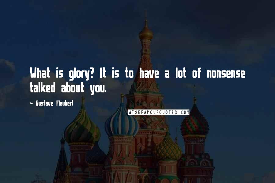 Gustave Flaubert Quotes: What is glory? It is to have a lot of nonsense talked about you.