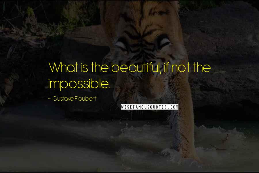 Gustave Flaubert Quotes: What is the beautiful, if not the impossible.