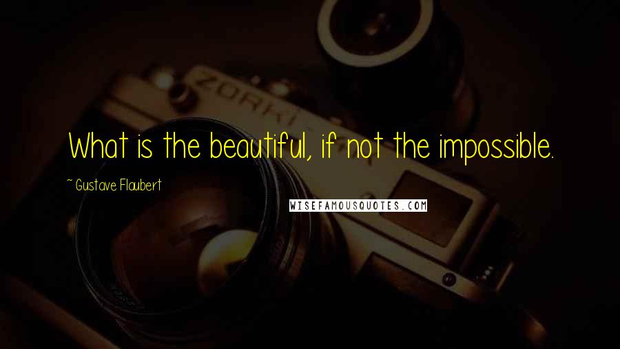 Gustave Flaubert Quotes: What is the beautiful, if not the impossible.