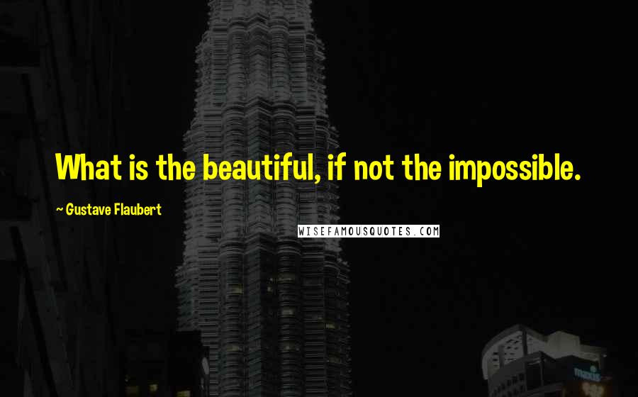 Gustave Flaubert Quotes: What is the beautiful, if not the impossible.