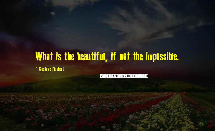 Gustave Flaubert Quotes: What is the beautiful, if not the impossible.