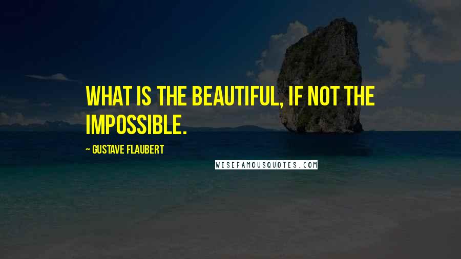 Gustave Flaubert Quotes: What is the beautiful, if not the impossible.