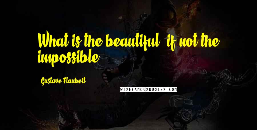 Gustave Flaubert Quotes: What is the beautiful, if not the impossible.