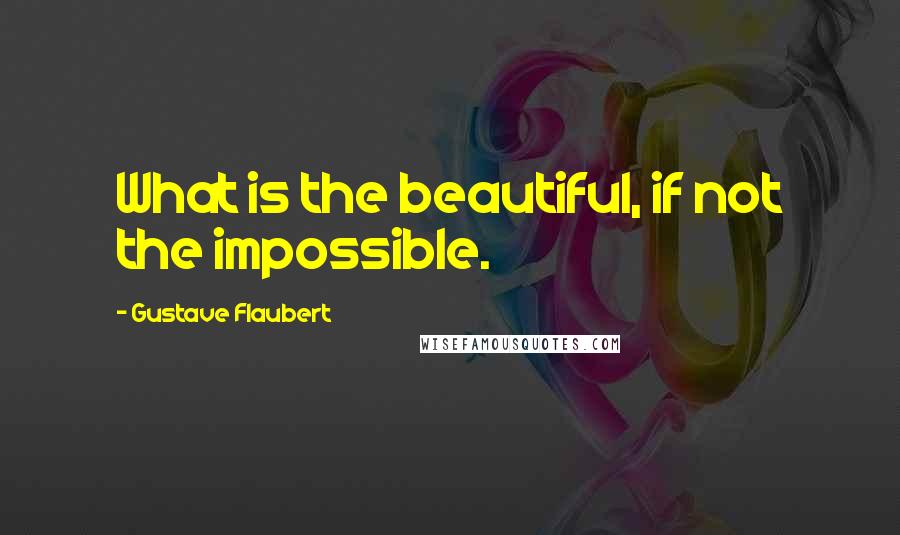 Gustave Flaubert Quotes: What is the beautiful, if not the impossible.