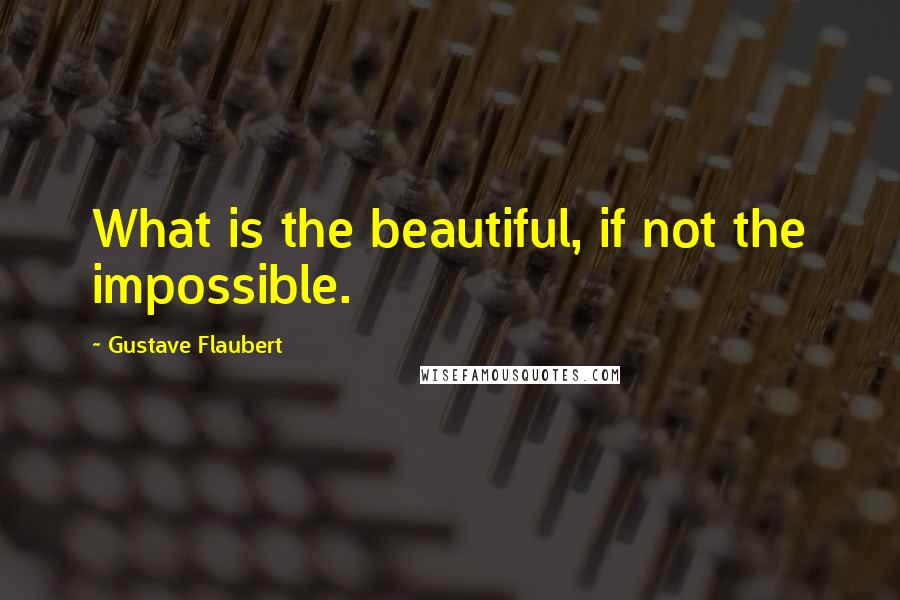 Gustave Flaubert Quotes: What is the beautiful, if not the impossible.