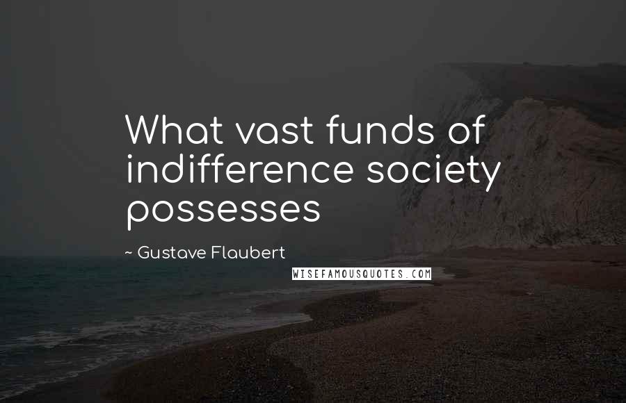 Gustave Flaubert Quotes: What vast funds of indifference society possesses