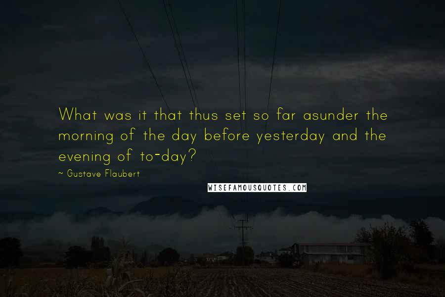 Gustave Flaubert Quotes: What was it that thus set so far asunder the morning of the day before yesterday and the evening of to-day?