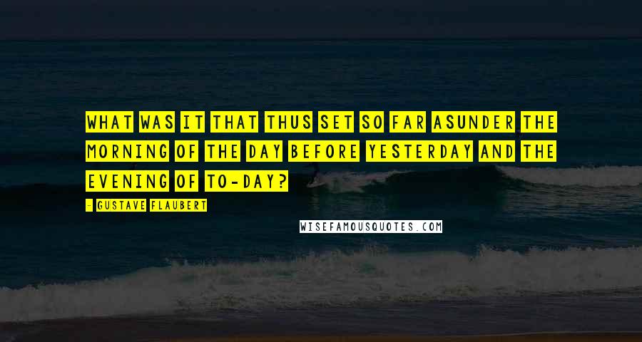 Gustave Flaubert Quotes: What was it that thus set so far asunder the morning of the day before yesterday and the evening of to-day?