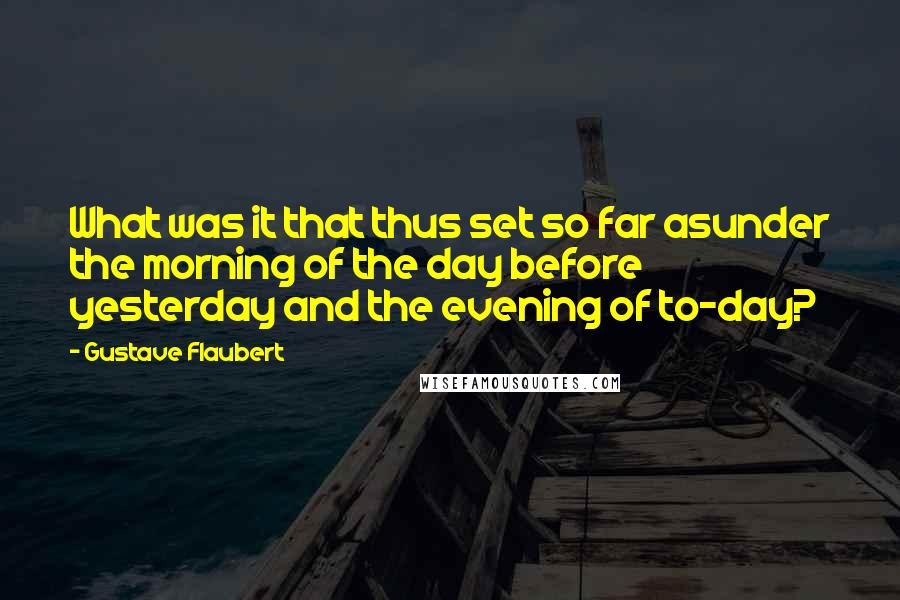 Gustave Flaubert Quotes: What was it that thus set so far asunder the morning of the day before yesterday and the evening of to-day?