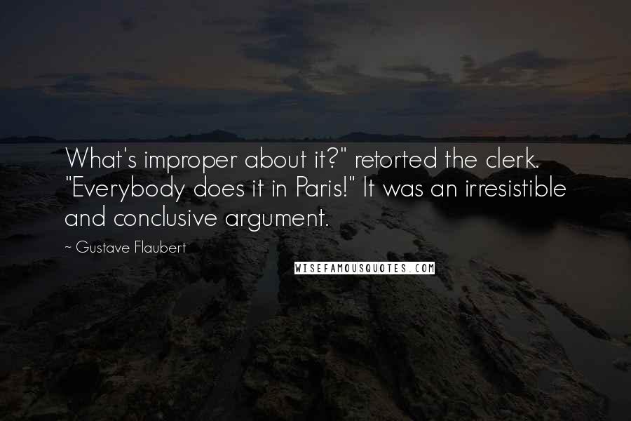 Gustave Flaubert Quotes: What's improper about it?" retorted the clerk. "Everybody does it in Paris!" It was an irresistible and conclusive argument.
