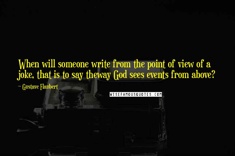 Gustave Flaubert Quotes: When will someone write from the point of view of a joke, that is to say theway God sees events from above?