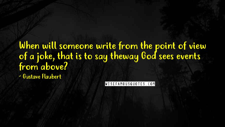 Gustave Flaubert Quotes: When will someone write from the point of view of a joke, that is to say theway God sees events from above?