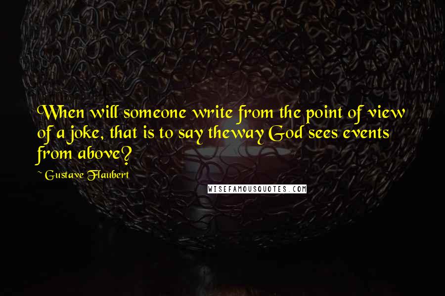 Gustave Flaubert Quotes: When will someone write from the point of view of a joke, that is to say theway God sees events from above?