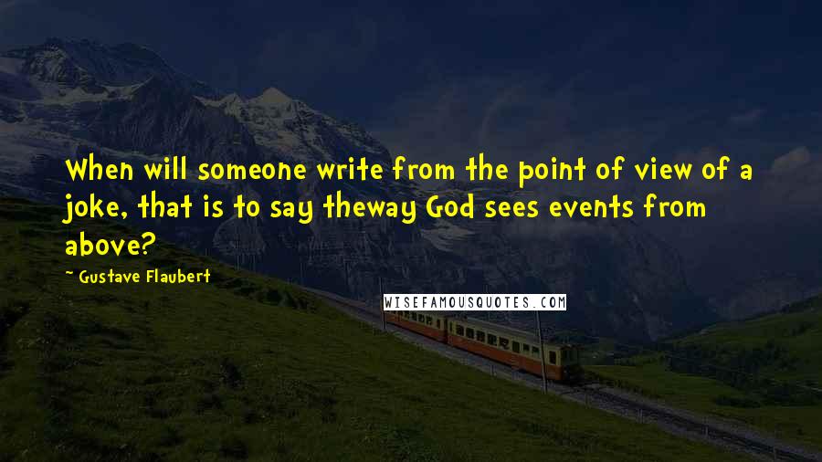 Gustave Flaubert Quotes: When will someone write from the point of view of a joke, that is to say theway God sees events from above?