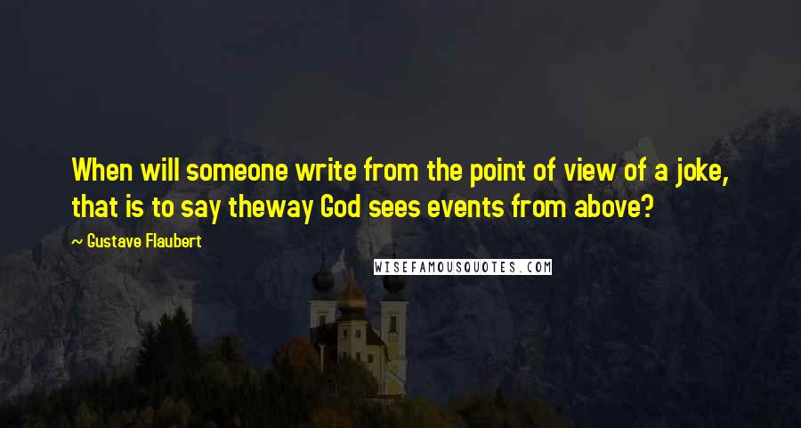 Gustave Flaubert Quotes: When will someone write from the point of view of a joke, that is to say theway God sees events from above?