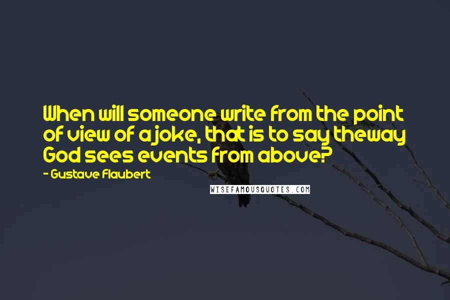 Gustave Flaubert Quotes: When will someone write from the point of view of a joke, that is to say theway God sees events from above?