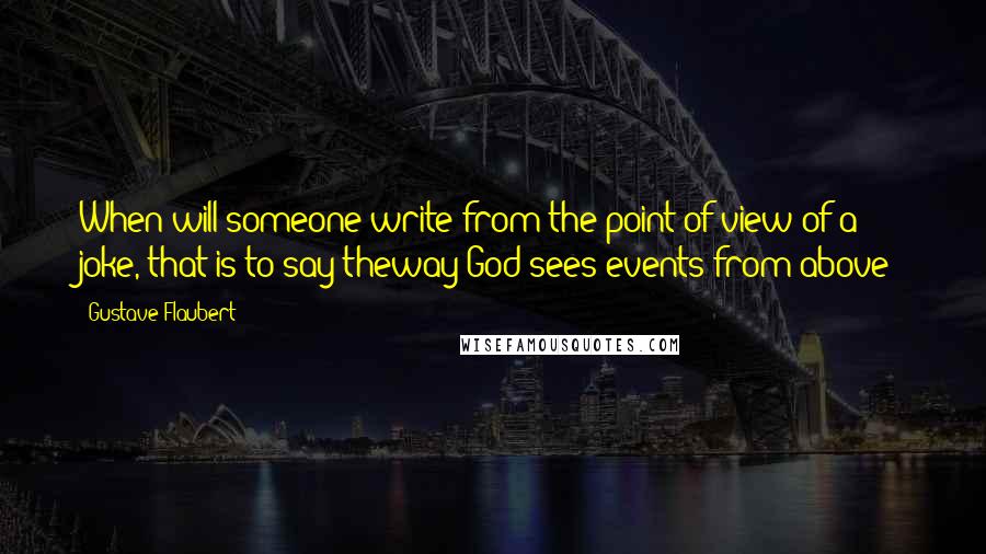Gustave Flaubert Quotes: When will someone write from the point of view of a joke, that is to say theway God sees events from above?
