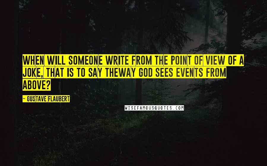 Gustave Flaubert Quotes: When will someone write from the point of view of a joke, that is to say theway God sees events from above?