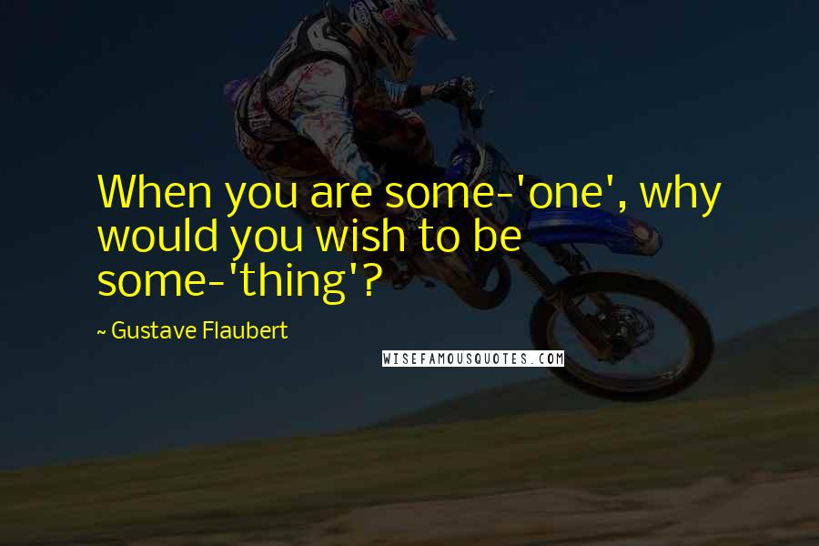 Gustave Flaubert Quotes: When you are some-'one', why would you wish to be some-'thing'?