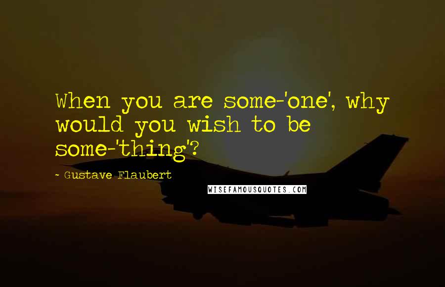 Gustave Flaubert Quotes: When you are some-'one', why would you wish to be some-'thing'?