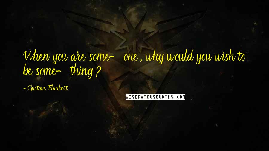 Gustave Flaubert Quotes: When you are some-'one', why would you wish to be some-'thing'?