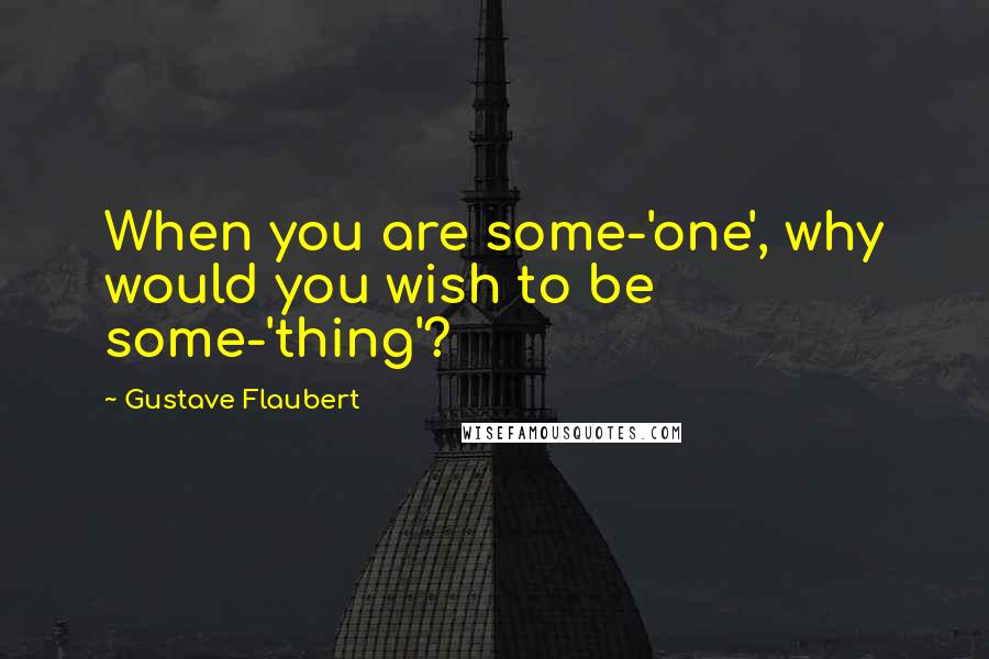 Gustave Flaubert Quotes: When you are some-'one', why would you wish to be some-'thing'?