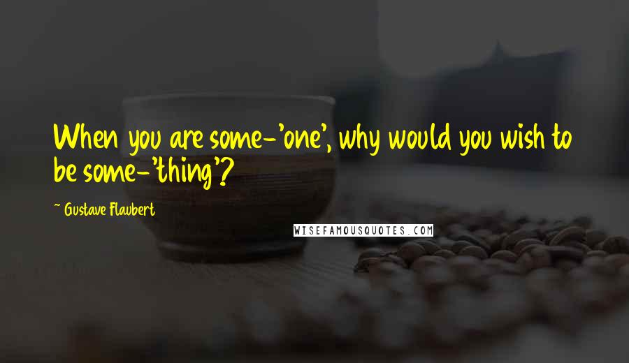 Gustave Flaubert Quotes: When you are some-'one', why would you wish to be some-'thing'?