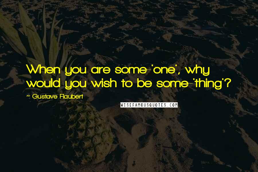 Gustave Flaubert Quotes: When you are some-'one', why would you wish to be some-'thing'?