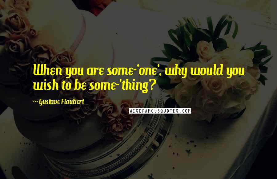 Gustave Flaubert Quotes: When you are some-'one', why would you wish to be some-'thing'?