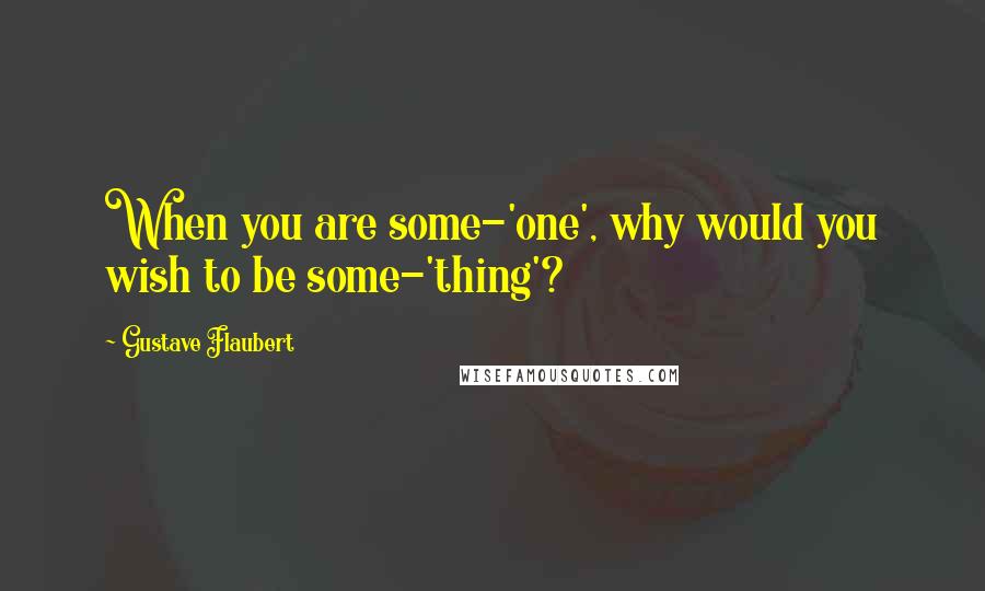 Gustave Flaubert Quotes: When you are some-'one', why would you wish to be some-'thing'?