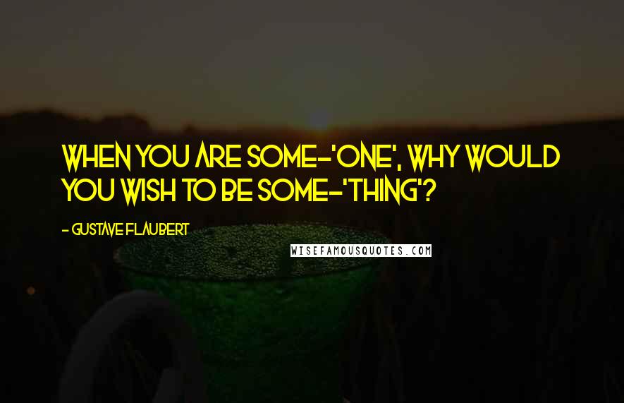 Gustave Flaubert Quotes: When you are some-'one', why would you wish to be some-'thing'?