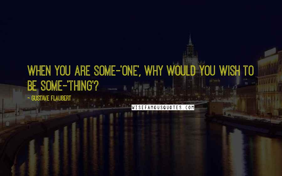 Gustave Flaubert Quotes: When you are some-'one', why would you wish to be some-'thing'?