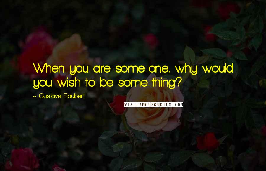 Gustave Flaubert Quotes: When you are some-'one', why would you wish to be some-'thing'?