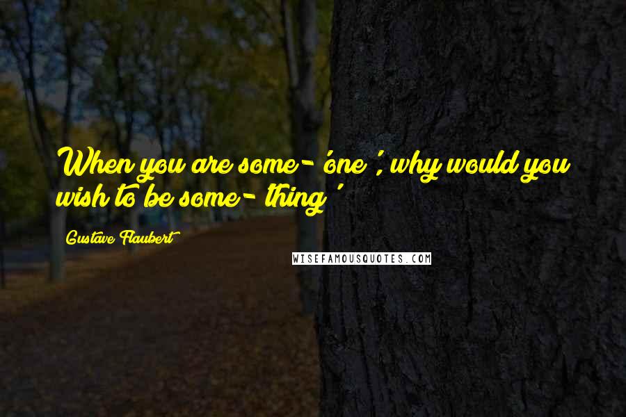 Gustave Flaubert Quotes: When you are some-'one', why would you wish to be some-'thing'?
