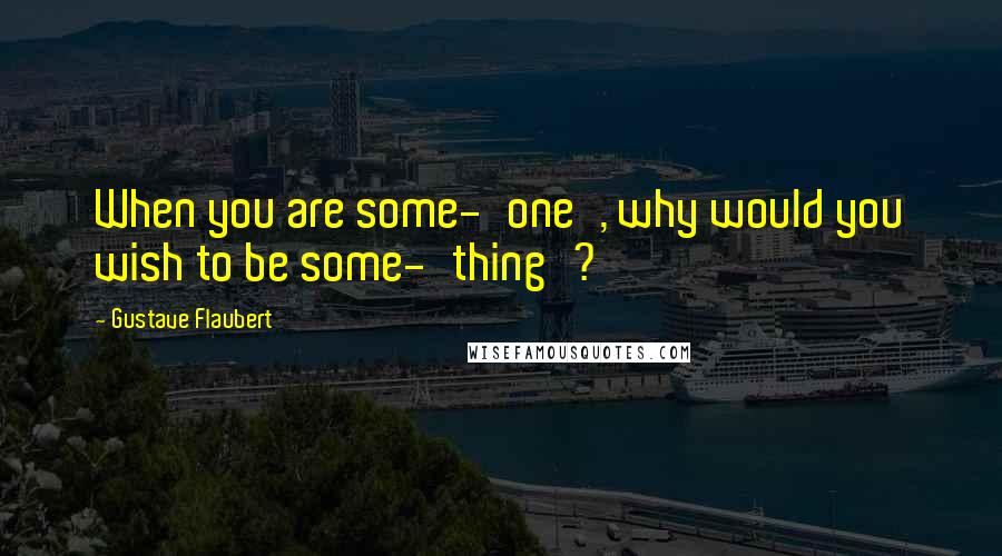 Gustave Flaubert Quotes: When you are some-'one', why would you wish to be some-'thing'?