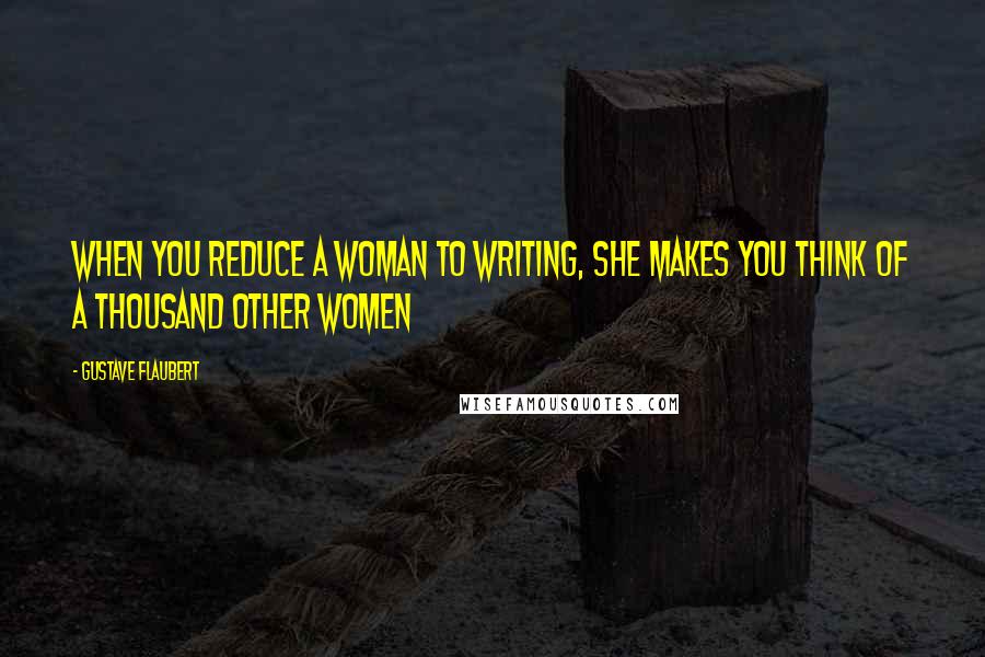 Gustave Flaubert Quotes: When you reduce a woman to writing, she makes you think of a thousand other women